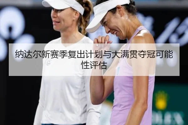 纳达尔新赛季复出计划与大满贯夺冠可能性评估